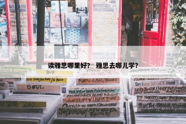 读雅思哪里好？ 雅思去哪儿学？