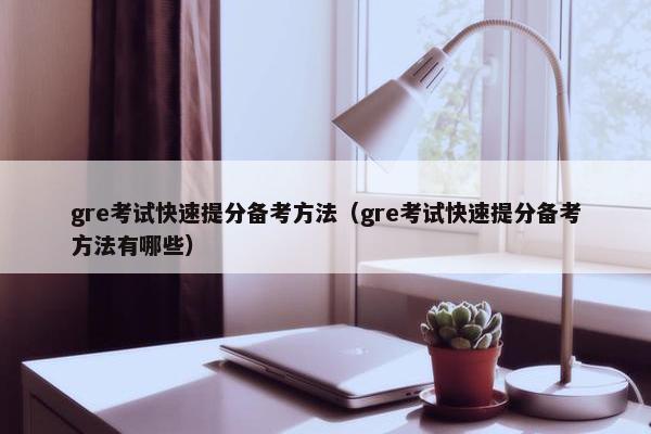 gre考试快速提分备考方法（gre考试快速提分备考方法有哪些）