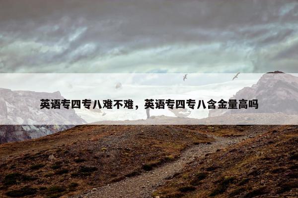 英语专四专八难不难，英语专四专八含金量高吗