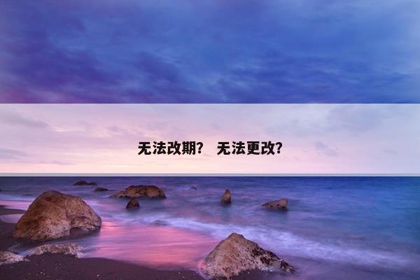 无法改期？ 无法更改？