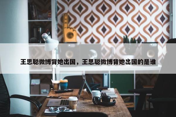 王思聪微博背她出国，王思聪微博背她出国的是谁