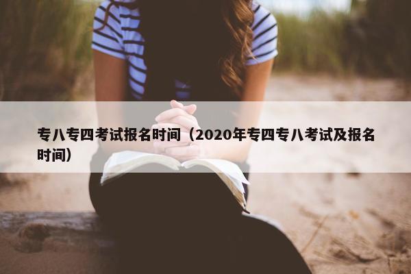 专八专四考试报名时间（2020年专四专八考试及报名时间）