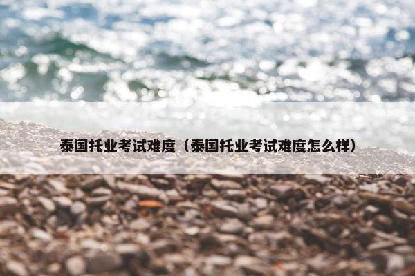 泰国托业考试难度（泰国托业考试难度怎么样）