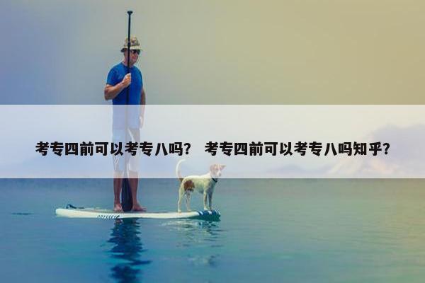 考专四前可以考专八吗？ 考专四前可以考专八吗知乎？