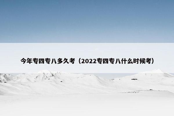 今年专四专八多久考（2022专四专八什么时候考）