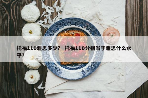 托福110雅思多少？ 托福110分相当于雅思什么水平？
