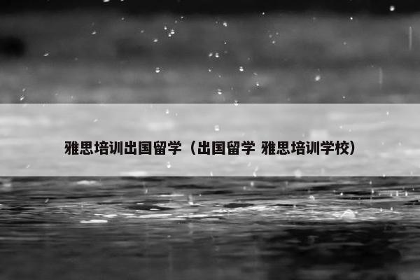 雅思培训出国留学（出国留学 雅思培训学校）