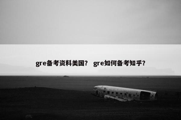 gre备考资料美国？ gre如何备考知乎？