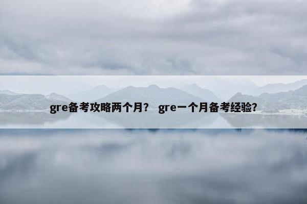 gre备考攻略两个月？ gre一个月备考经验？