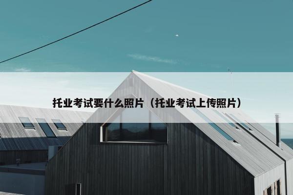 托业考试要什么照片（托业考试上传照片）