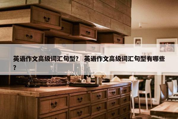 英语作文高级词汇句型？ 英语作文高级词汇句型有哪些？