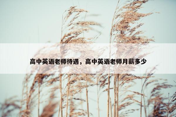 高中英语老师待遇，高中英语老师月薪多少