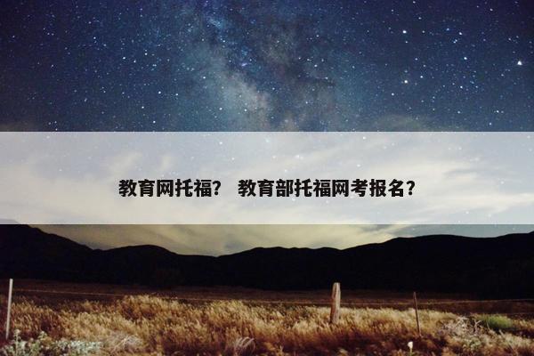 教育网托福？ 教育部托福网考报名？