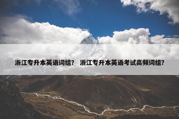 浙江专升本英语词组？ 浙江专升本英语考试高频词组？