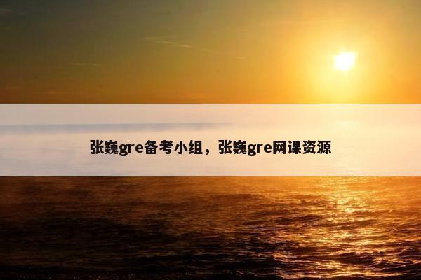 张巍gre备考小组，张巍gre网课资源