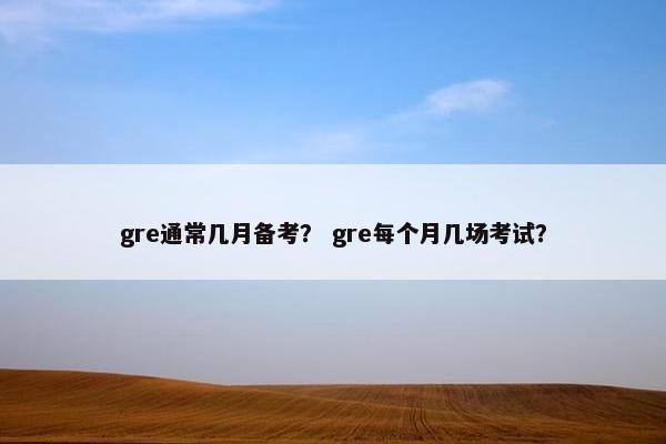 gre通常几月备考？ gre每个月几场考试？