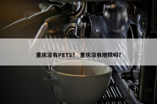 重庆没有PETS？ 重庆没有地铁吗？