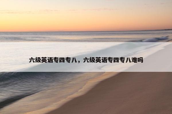 六级英语专四专八，六级英语专四专八难吗