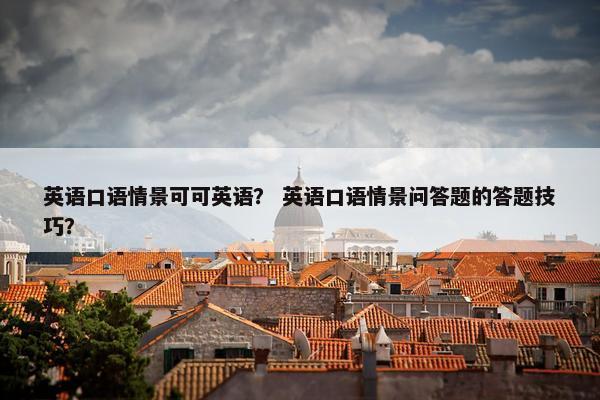 英语口语情景可可英语？ 英语口语情景问答题的答题技巧？