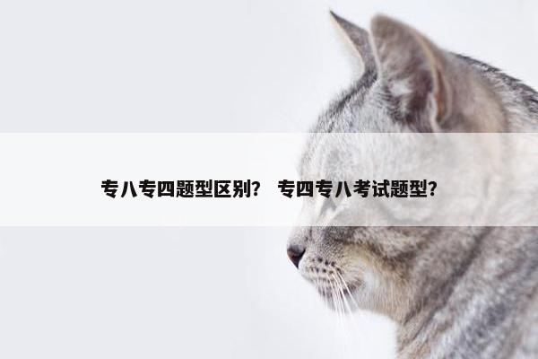 专八专四题型区别？ 专四专八考试题型？