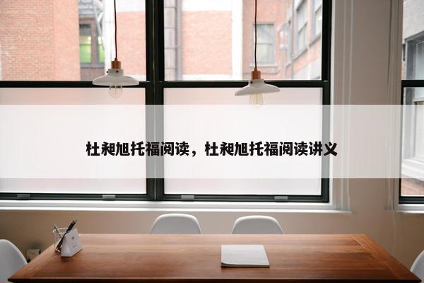 杜昶旭托福阅读，杜昶旭托福阅读讲义