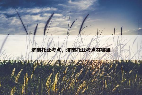 济南托业考点，济南托业考点在哪里