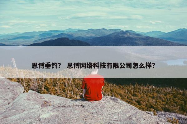 思博垂钓？ 思博网络科技有限公司怎么样？