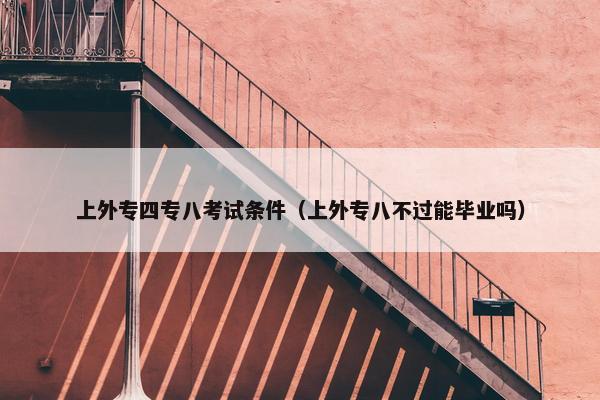 上外专四专八考试条件（上外专八不过能毕业吗）