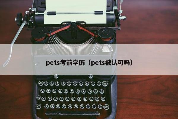 pets考前学历（pets被认可吗）
