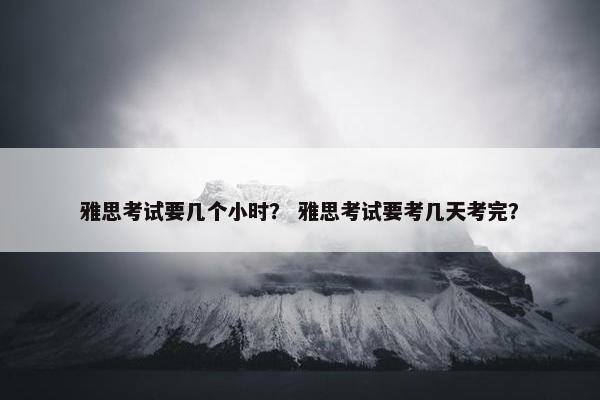 雅思考试要几个小时？ 雅思考试要考几天考完？
