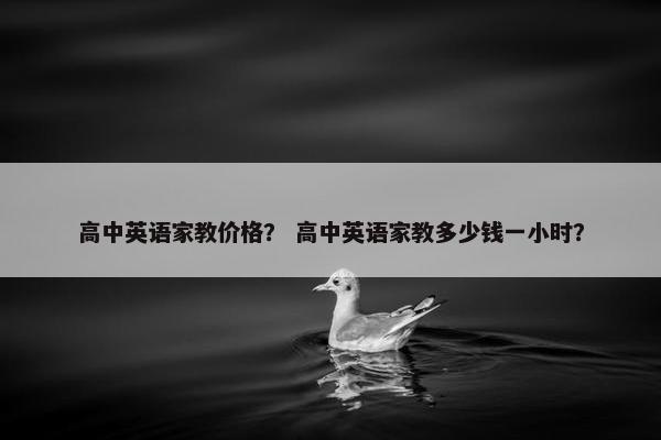 高中英语家教价格？ 高中英语家教多少钱一小时？
