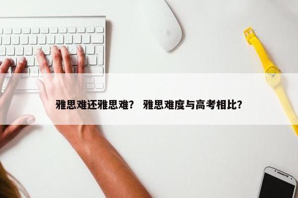 雅思难还雅思难？ 雅思难度与高考相比？