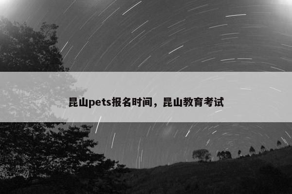 昆山pets报名时间，昆山教育考试