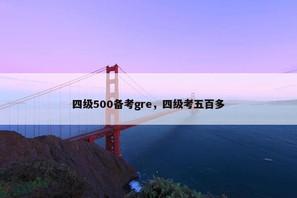 四级500备考gre，四级考五百多