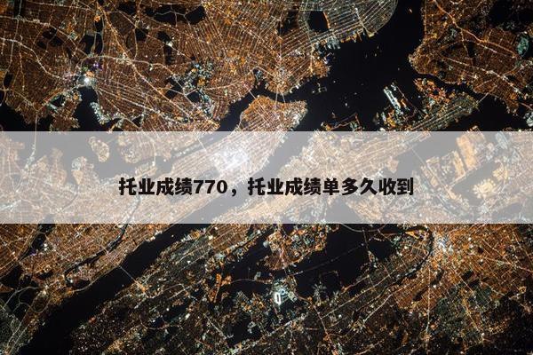 托业成绩770，托业成绩单多久收到