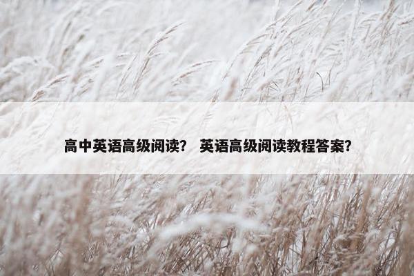 高中英语高级阅读？ 英语高级阅读教程答案？