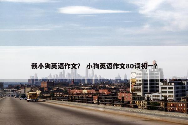 我小狗英语作文？ 小狗英语作文80词初一？