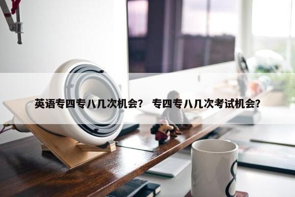 英语专四专八几次机会？ 专四专八几次考试机会？