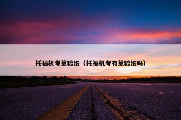 托福机考草稿纸（托福机考有草稿纸吗）