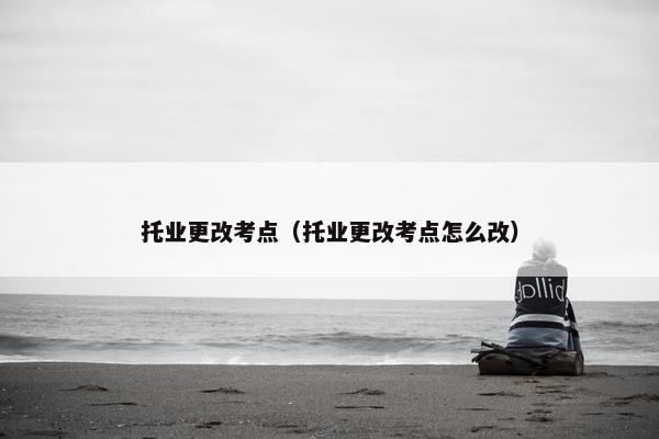 托业更改考点（托业更改考点怎么改）