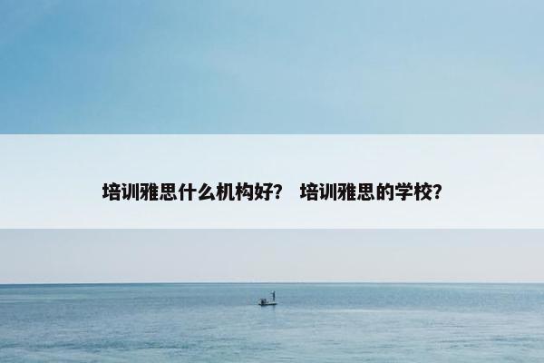培训雅思什么机构好？ 培训雅思的学校？