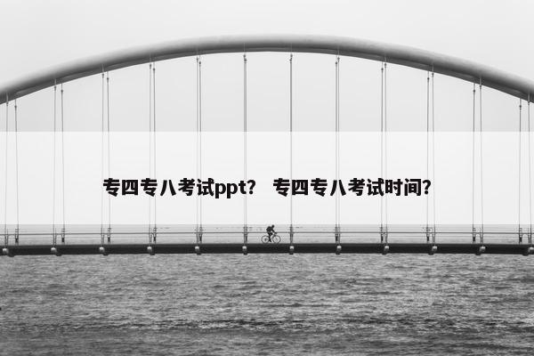 专四专八考试ppt？ 专四专八考试时间？