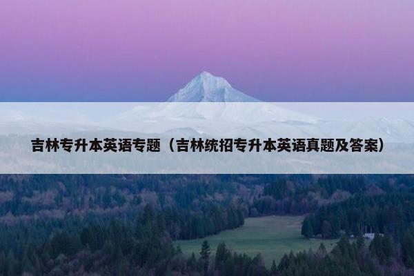 吉林专升本英语专题（吉林统招专升本英语真题及答案）