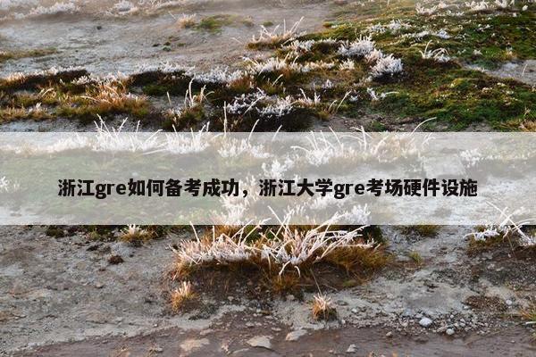 浙江gre如何备考成功，浙江大学gre考场硬件设施