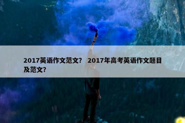 2017英语作文范文？ 2017年高考英语作文题目及范文？