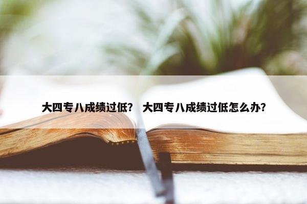 大四专八成绩过低？ 大四专八成绩过低怎么办？
