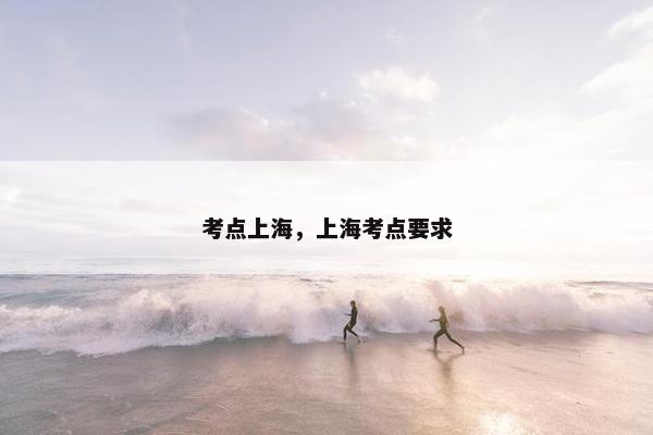 考点上海，上海考点要求