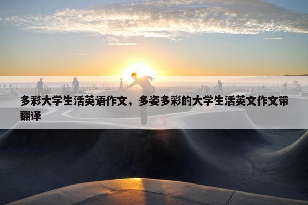 多彩大学生活英语作文，多姿多彩的大学生活英文作文带翻译