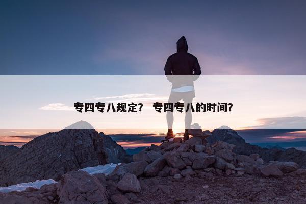 专四专八规定？ 专四专八的时间？