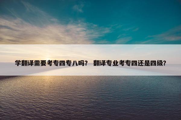 学翻译需要考专四专八吗？ 翻译专业考专四还是四级？